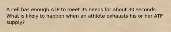 A cell has enough ATP to meet its needs for about 30 seconds. What is likely to happen when an athlete exhausts his or her ATP supply?