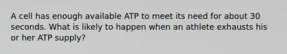 A cell has enough available ATP to meet its need for about 30 seconds. What is likely to happen when an athlete exhausts his or her ATP supply?