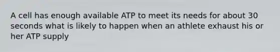 A cell has enough available ATP to meet its needs for about 30 seconds what is likely to happen when an athlete exhaust his or her ATP supply