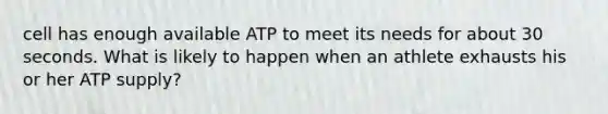 cell has enough available ATP to meet its needs for about 30 seconds. What is likely to happen when an athlete exhausts his or her ATP supply?