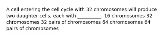 A cell entering the <a href='https://www.questionai.com/knowledge/keQNMM7c75-cell-cycle' class='anchor-knowledge'>cell cycle</a> with 32 chromosomes will produce two daughter cells, each with __________. 16 chromosomes 32 chromosomes 32 pairs of chromosomes 64 chromosomes 64 pairs of chromosomes