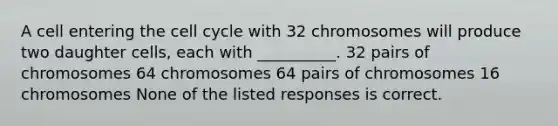 A cell entering the cell cycle with 32 chromosomes will produce two daughter cells, each with __________. 32 pairs of chromosomes 64 chromosomes 64 pairs of chromosomes 16 chromosomes None of the listed responses is correct.