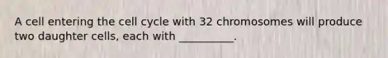 A cell entering the <a href='https://www.questionai.com/knowledge/keQNMM7c75-cell-cycle' class='anchor-knowledge'>cell cycle</a> with 32 chromosomes will produce two daughter cells, each with __________.