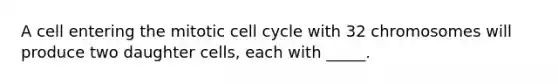 A cell entering the mitotic cell cycle with 32 chromosomes will produce two daughter cells, each with _____.