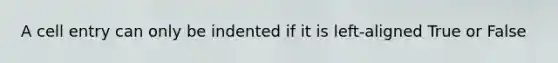 A cell entry can only be indented if it is left-aligned True or False