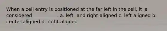 When a cell entry is positioned at the far left in the cell, it is considered __________. a. left- and right-aligned c. left-aligned b. center-aligned d. right-aligned