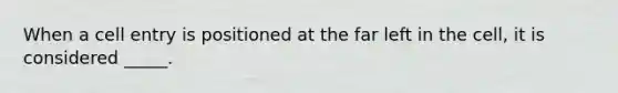 When a cell entry is positioned at the far left in the cell, it is considered _____.
