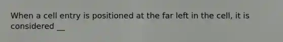 When a cell entry is positioned at the far left in the cell, it is considered __