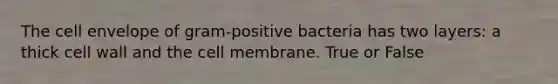 The cell envelope of gram-positive bacteria has two layers: a thick cell wall and the cell membrane. True or False