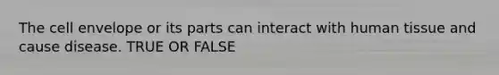 The cell envelope or its parts can interact with human tissue and cause disease. TRUE OR FALSE