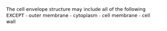 The cell envelope structure may include all of the following EXCEPT - outer membrane - cytoplasm - cell membrane - cell wall