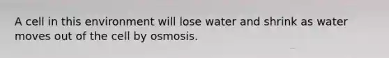 A cell in this environment will lose water and shrink as water moves out of the cell by osmosis.