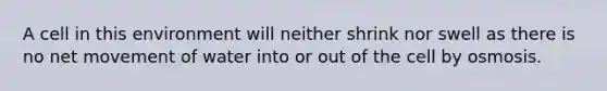 A cell in this environment will neither shrink nor swell as there is no net movement of water into or out of the cell by osmosis.