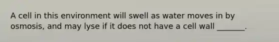 A cell in this environment will swell as water moves in by osmosis, and may lyse if it does not have a cell wall _______.