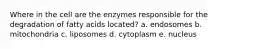 Where in the cell are the enzymes responsible for the degradation of fatty acids located? a. endosomes b. mitochondria c. liposomes d. cytoplasm e. nucleus