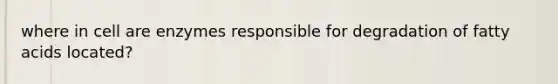 where in cell are enzymes responsible for degradation of fatty acids located?