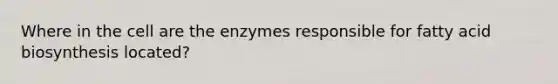 Where in the cell are the enzymes responsible for fatty acid biosynthesis located?