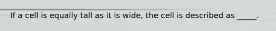 If a cell is equally tall as it is wide, the cell is described as _____.