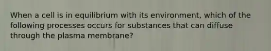 When a cell is in equilibrium with its environment, which of the following processes occurs for substances that can diffuse through the plasma membrane?