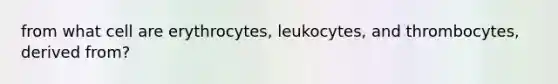 from what cell are erythrocytes, leukocytes, and thrombocytes, derived from?