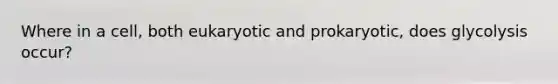 Where in a cell, both eukaryotic and prokaryotic, does glycolysis occur?