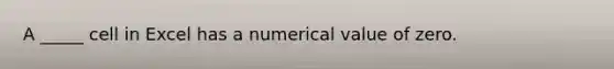 A _____ cell in Excel has a numerical value of zero.