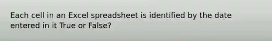 Each cell in an Excel spreadsheet is identified by the date entered in it True or False?