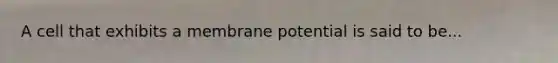 A cell that exhibits a membrane potential is said to be...