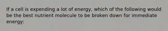 If a cell is expending a lot of energy, which of the following would be the best nutrient molecule to be broken down for immediate energy: