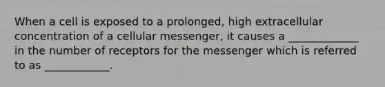 When a cell is exposed to a prolonged, high extracellular concentration of a cellular messenger, it causes a _____________ in the number of receptors for the messenger which is referred to as ____________.