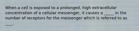 When a cell is exposed to a prolonged, high extracellular concentration of a cellular messenger, it causes a _____ in the number of receptors for the messenger which is referred to as ____.