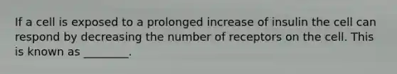 If a cell is exposed to a prolonged increase of insulin the cell can respond by decreasing the number of receptors on the cell. This is known as ________.