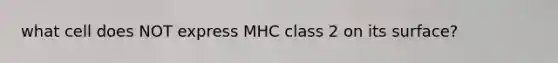 what cell does NOT express MHC class 2 on its surface?