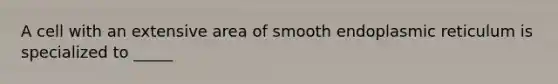 A cell with an extensive area of smooth endoplasmic reticulum is specialized to _____