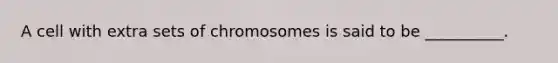 A cell with extra sets of chromosomes is said to be __________.