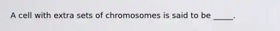 A cell with extra sets of chromosomes is said to be _____.