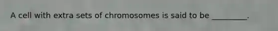 A cell with extra sets of chromosomes is said to be _________.