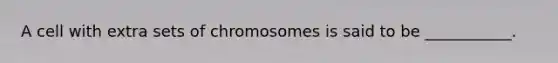 A cell with extra sets of chromosomes is said to be ___________.