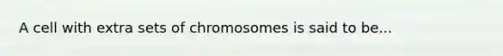 A cell with extra sets of chromosomes is said to be...