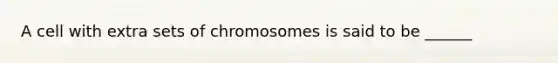 A cell with extra sets of chromosomes is said to be ______