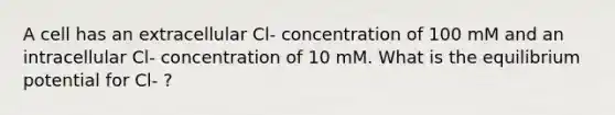 A cell has an extracellular Cl- concentration of 100 mM and an intracellular Cl- concentration of 10 mM. What is the equilibrium potential for Cl- ?