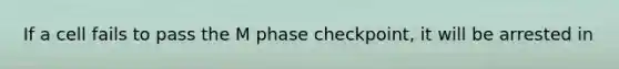 If a cell fails to pass the M phase checkpoint, it will be arrested in