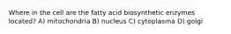 Where in the cell are the fatty acid biosynthetic enzymes located? A) mitochondria B) nucleus C) cytoplasma D) golgi