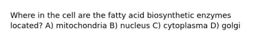 Where in the cell are the fatty acid biosynthetic enzymes located? A) mitochondria B) nucleus C) cytoplasma D) golgi