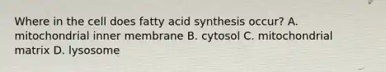 Where in the cell does fatty acid synthesis occur? A. mitochondrial inner membrane B. cytosol C. mitochondrial matrix D. lysosome