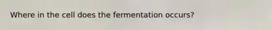 Where in the cell does the fermentation occurs?