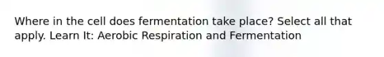 Where in the cell does fermentation take place? Select all that apply. Learn It: Aerobic Respiration and Fermentation