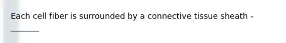 Each cell fiber is surrounded by a connective tissue sheath - _______