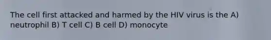 The cell first attacked and harmed by the HIV virus is the A) neutrophil B) T cell C) B cell D) monocyte