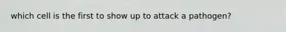 which cell is the first to show up to attack a pathogen?